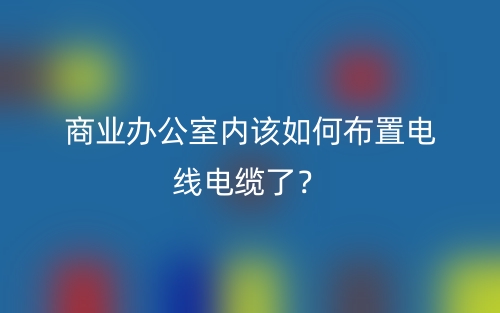 商業(yè)辦公室內(nèi)該如何布置電線電纜了？(圖1)