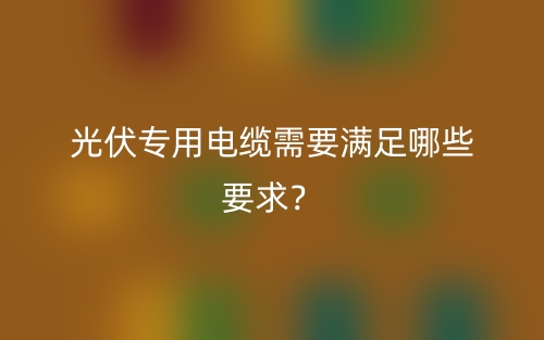 光伏專用電纜需要滿足哪些要求？(圖1)