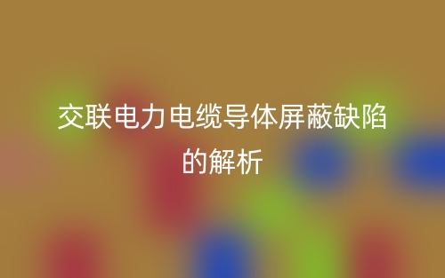 交聯(lián)電力電纜導體屏蔽缺陷的解析(圖1)