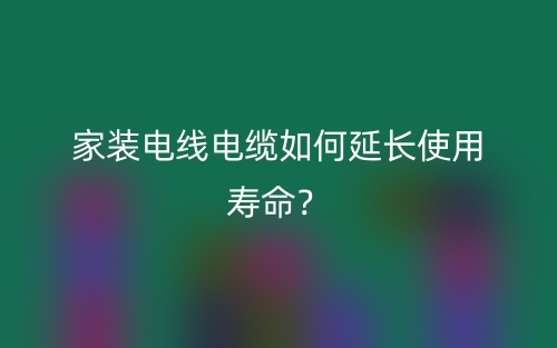 家裝電線電纜如何延長使用壽命？(圖1)