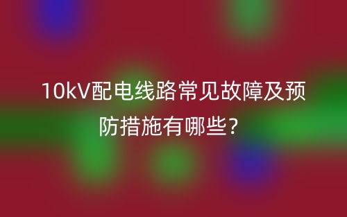 10kV配電線路常見(jiàn)故障及預(yù)防措施有哪些？(圖1)