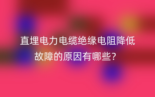 直埋電力電纜絕緣電阻降低故障的原因有哪些？(圖1)