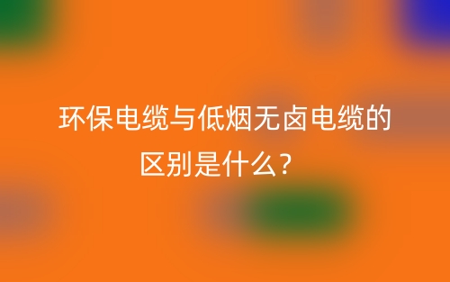 環(huán)保電纜與低煙無(wú)鹵電纜的區(qū)別是什么？(圖1)
