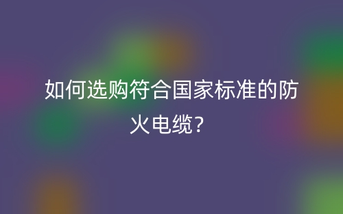 如何選購符合國家標準的防火電纜？(圖1)