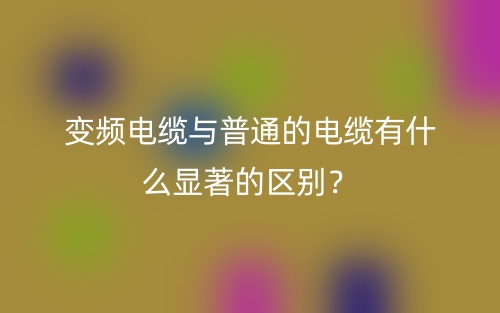 變頻電纜與普通的電纜有什么顯著的區(qū)別？(圖1)