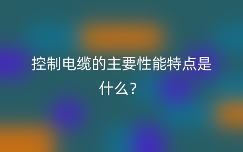 控制電纜的主要性能特點(diǎn)是什么？(圖1)