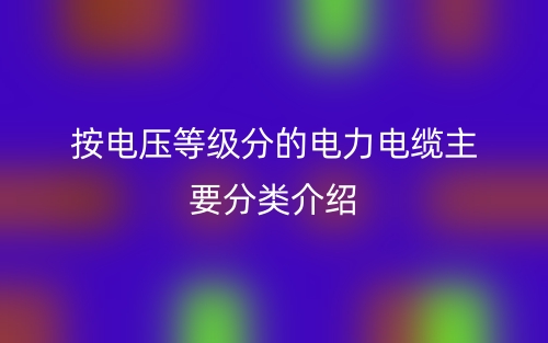 按電壓等級(jí)分的電力電纜主要分類介紹(圖1)