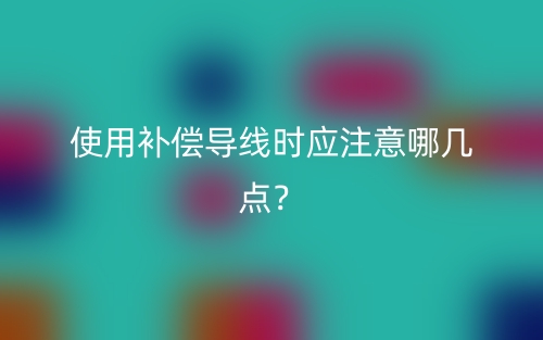 使用補(bǔ)償導(dǎo)線時(shí)應(yīng)注意哪幾點(diǎn)？(圖1)