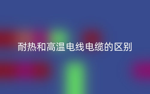 耐熱和高溫電線電纜的區(qū)別(圖1)