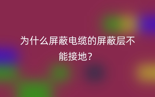為什么屏蔽電纜的屏蔽層不能接地？(圖1)