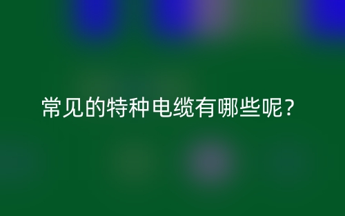 常見的特種電纜有哪些呢？(圖1)