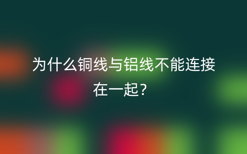 為什么銅線與鋁線不能連接在一起？(圖1)