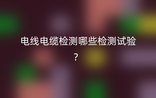 電線電纜檢測哪些檢測試驗？(圖1)