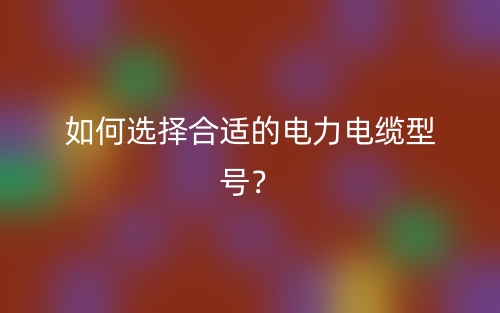 如何選擇合適的電力電纜型號？(圖1)