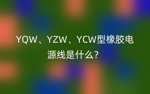 YQW、YZW、YCW型橡膠電源線是什么？(圖1)