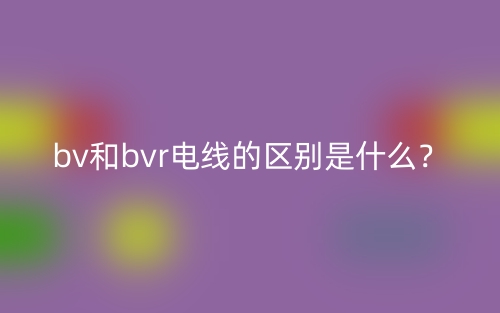 bv和bvr電線的區(qū)別是什么？(圖1)