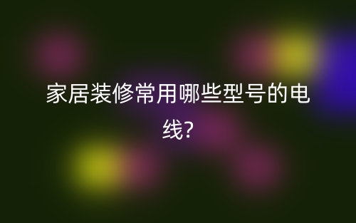 家居裝修常用電纜電線有哪些型號？(圖1)