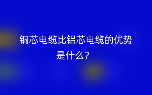 銅芯電纜比鋁芯電纜的優(yōu)勢是什么？(圖1)