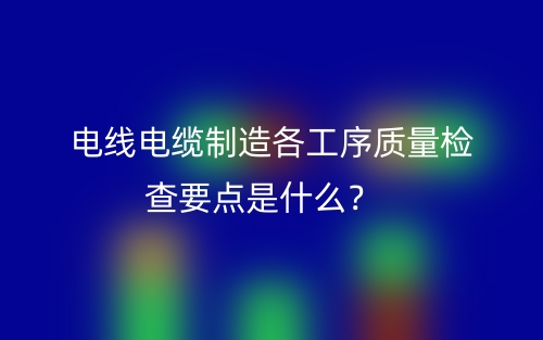 電線電纜制造各工序質(zhì)量檢查要點(diǎn)是什么？(圖1)