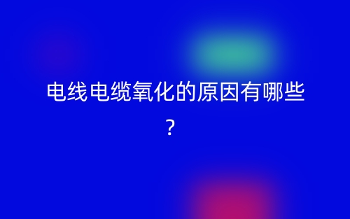電線電纜氧化的原因有哪些？(圖1)