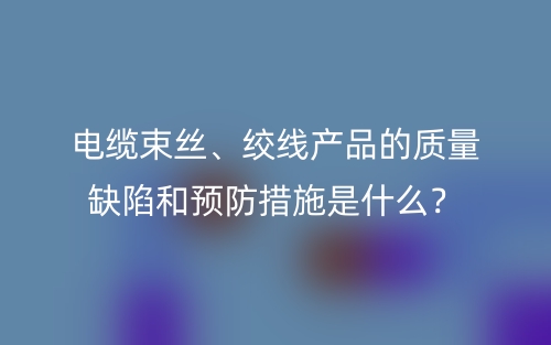 電纜束絲、絞線產品的質量缺陷和預防措施是什么？(圖1)