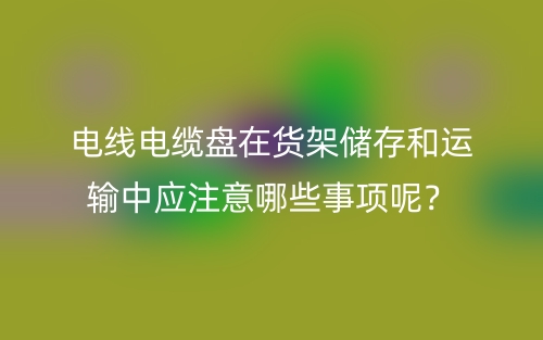 電線電纜盤在貨架儲(chǔ)存和運(yùn)輸中應(yīng)注意哪些事項(xiàng)呢？(圖1)