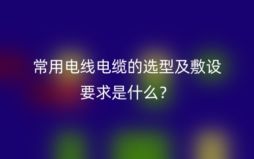 常用電線電纜的選型及敷設(shè)要求是什么？(圖1)