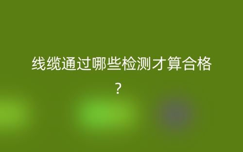 線(xiàn)纜通過(guò)哪些檢測(cè)才算合格？(圖1)