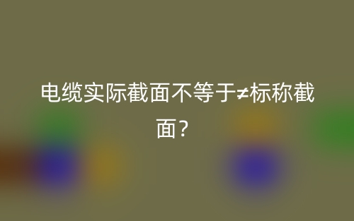 電纜實際截面不等于≠標稱截面？(圖1)