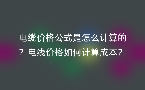電纜價格公式是怎么計算的？電線價格如何計算成本？(圖1)