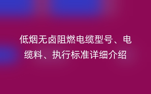 低煙無鹵阻燃電纜型號(hào)、電纜料、執(zhí)行標(biāo)準(zhǔn)詳細(xì)介紹(圖1)