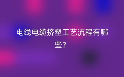 電線電纜擠塑工藝流程有哪些？(圖1)