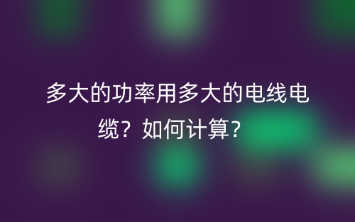 多大的功率用多大的電線電纜？如何計(jì)算？(圖1)