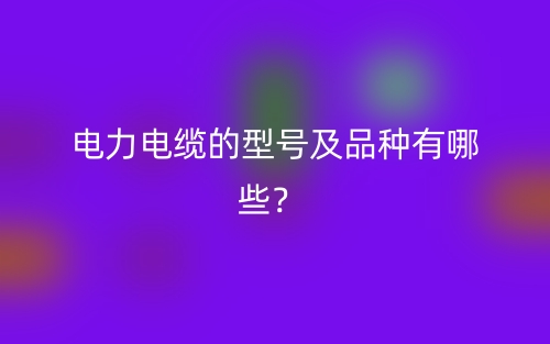 電力電纜的型號及品種有哪些？(圖1)