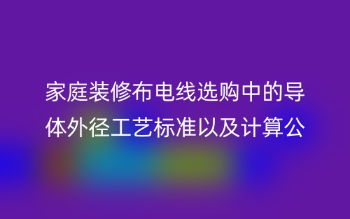 家庭裝修布電線選購中的導(dǎo)體外徑工藝標(biāo)準(zhǔn)以及計算公式(圖1)