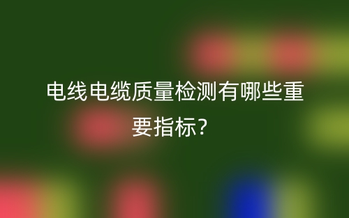 電線電纜質(zhì)量檢測有哪些重要指標(biāo)？(圖1)