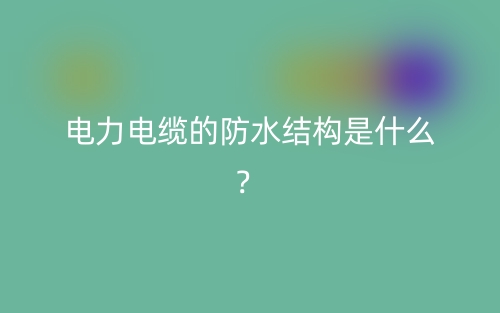 電力電纜的防水結(jié)構(gòu)是什么？(圖1)