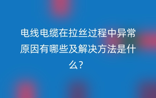 電線電纜在拉絲過程中異常原因有哪些及解決方法是什么？(圖1)