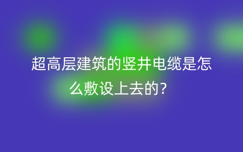 超高層建筑的豎井電纜是怎么敷設(shè)上去的？(圖1)