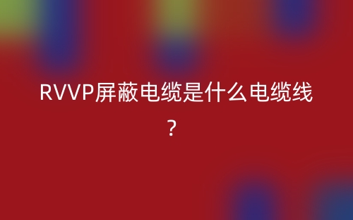 RVVP屏蔽電纜是什么電纜線？(圖1)