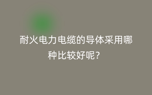 耐火電力電纜的導(dǎo)體采用哪種比較好呢？(圖1)