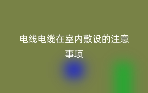 電線電纜在室內(nèi)敷設的注意事項有哪些？(圖1)