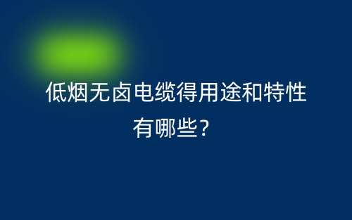 低煙無(wú)鹵電纜得用途和特性有哪些？(圖1)