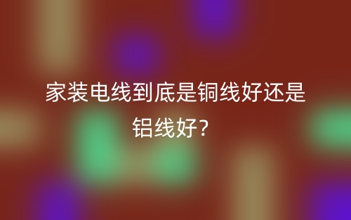 家裝電線到底是銅線好還是鋁線好？(圖1)