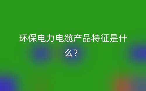 環(huán)保電力電纜產(chǎn)品特征是什么？(圖1)