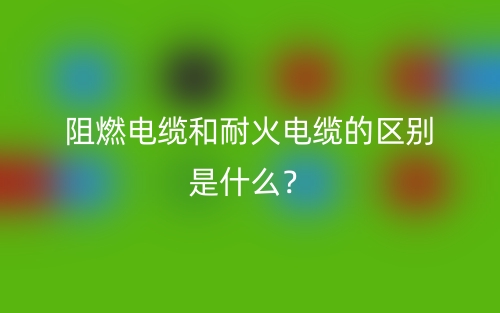阻燃電纜和耐火電纜的區(qū)別是什么？(圖1)