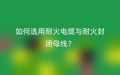 如何選用耐火電纜與耐火封閉母線？(圖1)