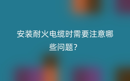 安裝耐火電纜時需要注意哪些問題？(圖1)