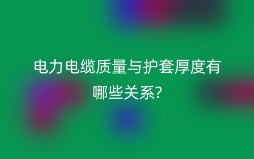 電力電纜質量與護套厚度有哪些關系?(圖1)