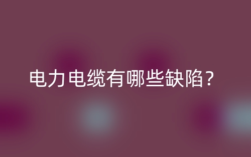 電力電纜有哪些缺陷？(圖1)